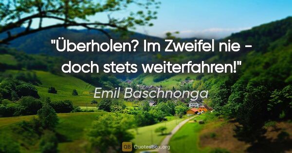 Emil Baschnonga Zitat: "Überholen? Im Zweifel nie - doch stets weiterfahren!"