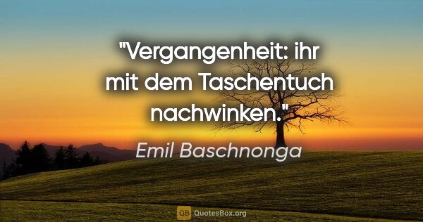 Emil Baschnonga Zitat: "Vergangenheit: ihr mit dem Taschentuch nachwinken."
