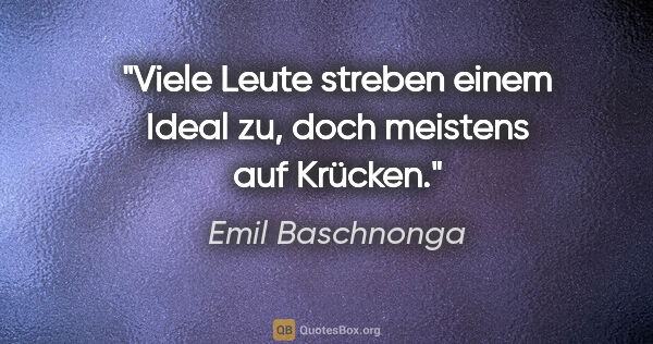 Emil Baschnonga Zitat: "Viele Leute streben einem Ideal zu, doch meistens auf Krücken."