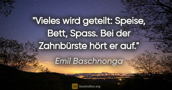 Emil Baschnonga Zitat: "Vieles wird geteilt: Speise, Bett, Spass. Bei der Zahnbürste..."
