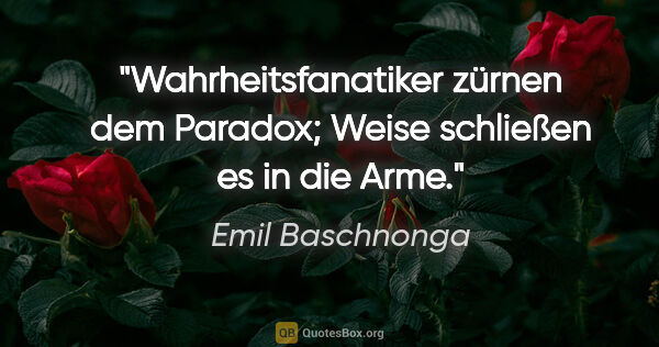 Emil Baschnonga Zitat: "Wahrheitsfanatiker zürnen dem Paradox; Weise schließen es in..."