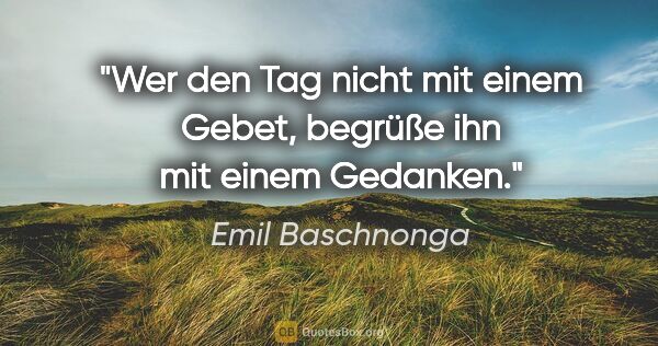 Emil Baschnonga Zitat: "Wer den Tag nicht mit einem Gebet, begrüße ihn mit einem..."