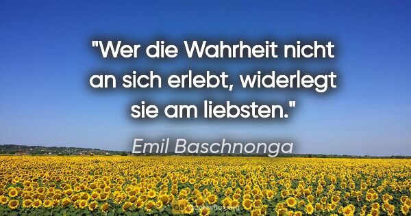 Emil Baschnonga Zitat: "Wer die Wahrheit nicht an sich erlebt, widerlegt sie am liebsten."