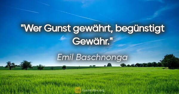 Emil Baschnonga Zitat: "Wer Gunst gewährt, begünstigt Gewähr."
