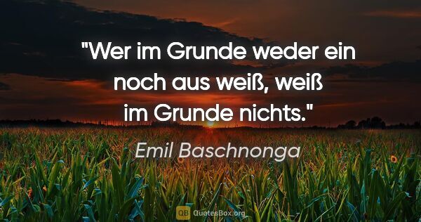 Emil Baschnonga Zitat: "Wer im Grunde weder ein noch aus weiß, weiß im Grunde nichts."