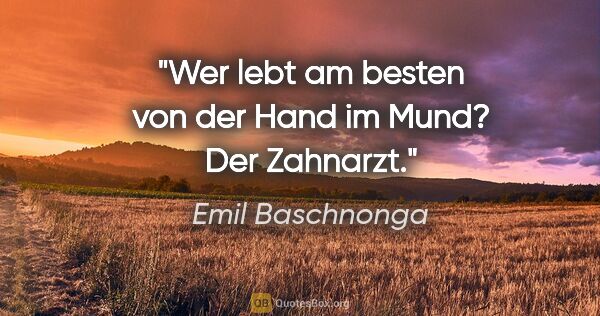 Emil Baschnonga Zitat: "Wer lebt am besten von der Hand im Mund? Der Zahnarzt."