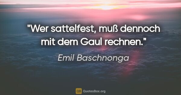 Emil Baschnonga Zitat: "Wer sattelfest, muß dennoch mit dem Gaul rechnen."