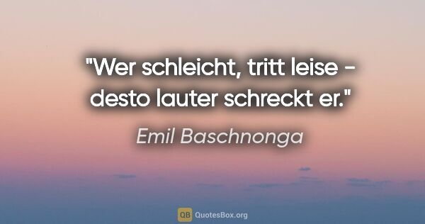 Emil Baschnonga Zitat: "Wer schleicht, tritt leise - desto lauter schreckt er."