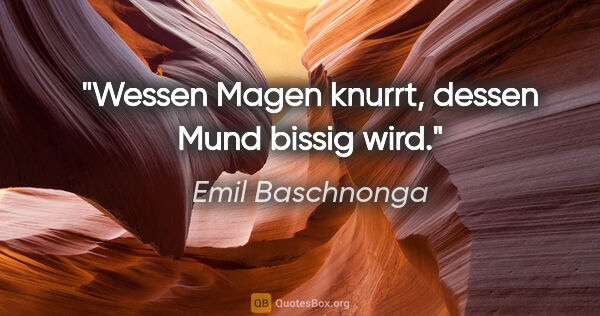 Emil Baschnonga Zitat: "Wessen Magen knurrt, dessen Mund bissig wird."