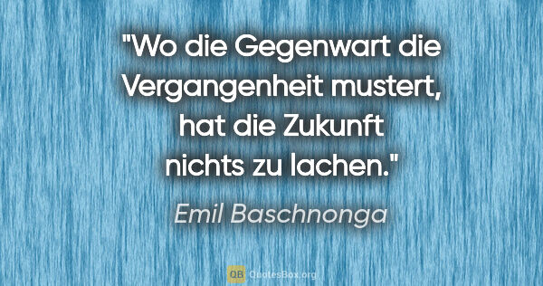 Emil Baschnonga Zitat: "Wo die Gegenwart die Vergangenheit mustert, hat die Zukunft..."