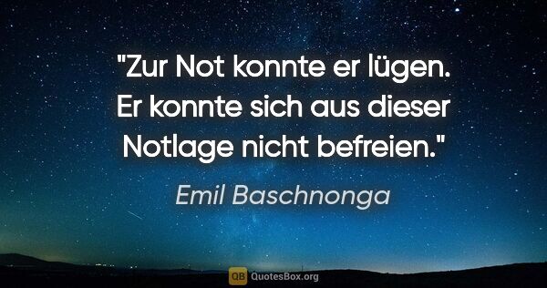 Emil Baschnonga Zitat: "Zur Not konnte er lügen. Er konnte sich aus dieser Notlage..."