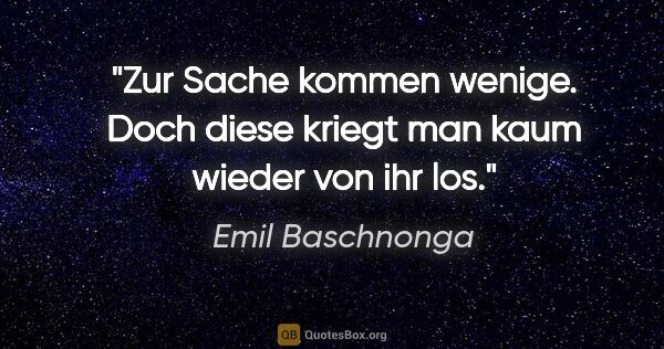 Emil Baschnonga Zitat: "Zur Sache kommen wenige. Doch diese kriegt man kaum wieder von..."