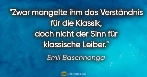 Emil Baschnonga Zitat: "Zwar mangelte ihm das Verständnis für die Klassik, doch nicht..."