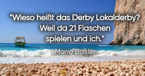 Mario Basler Zitat: "Wieso heißt das Derby Lokalderby? Weil da 21 Flaschen spielen..."