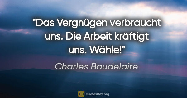 Charles Baudelaire Zitat: "Das Vergnügen verbraucht uns. Die Arbeit kräftigt uns. Wähle!"