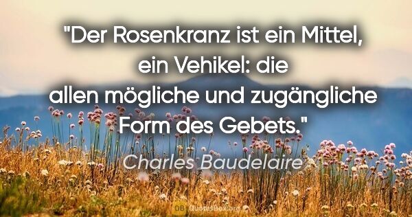 Charles Baudelaire Zitat: "Der Rosenkranz ist ein Mittel, ein Vehikel: die allen mögliche..."