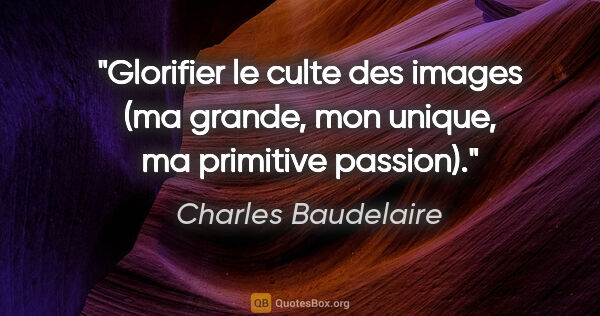 Charles Baudelaire Zitat: "Glorifier le culte des images (ma grande, mon unique, ma..."