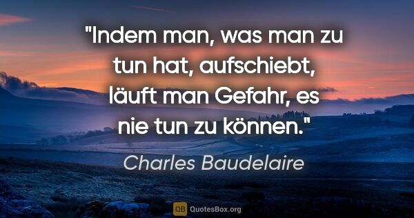 Charles Baudelaire Zitat: "Indem man, was man zu tun hat, aufschiebt, läuft man Gefahr,..."