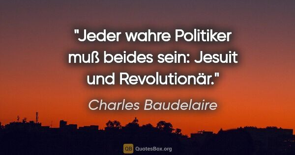 Charles Baudelaire Zitat: "Jeder wahre Politiker muß beides sein: Jesuit und Revolutionär."