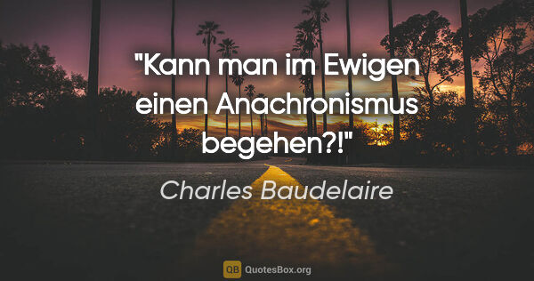 Charles Baudelaire Zitat: "Kann man im Ewigen einen Anachronismus begehen?!"