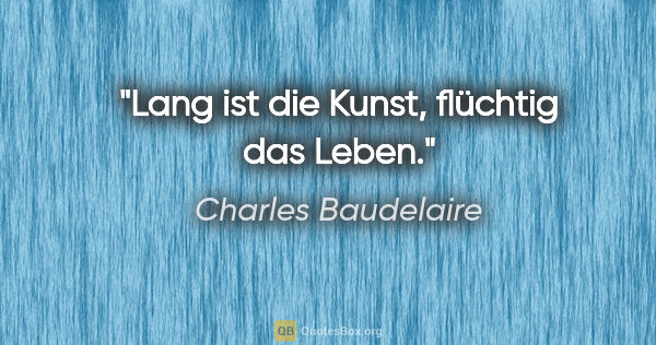 Charles Baudelaire Zitat: "Lang ist die Kunst, flüchtig das Leben."