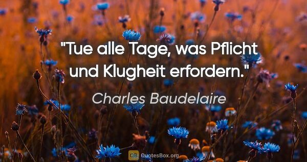 Charles Baudelaire Zitat: "Tue alle Tage, was Pflicht und Klugheit erfordern."