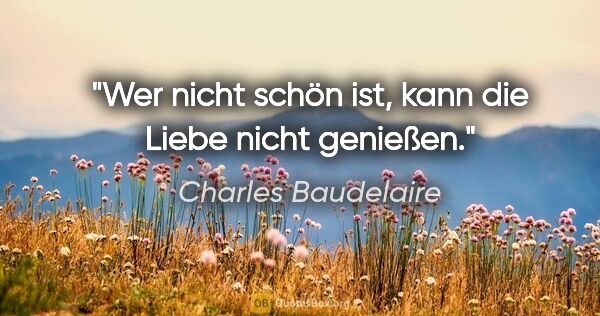 Charles Baudelaire Zitat: "Wer nicht schön ist, kann die Liebe nicht genießen."
