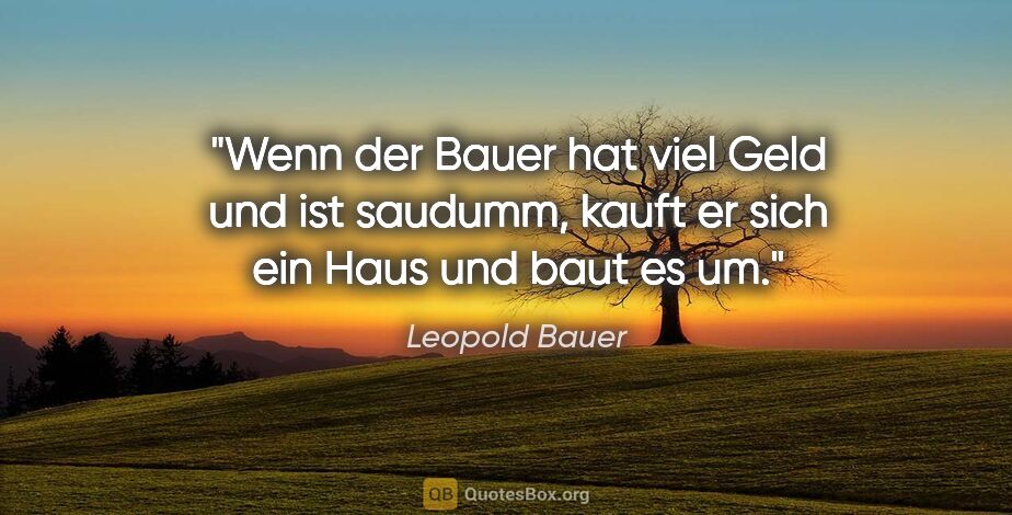 Leopold Bauer Zitat: "Wenn der Bauer hat viel Geld und ist saudumm, kauft er sich..."