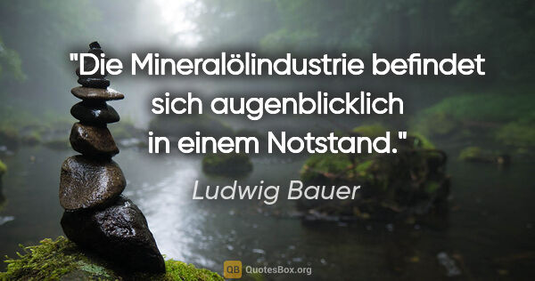 Ludwig Bauer Zitat: "Die Mineralölindustrie befindet sich augenblicklich in einem..."