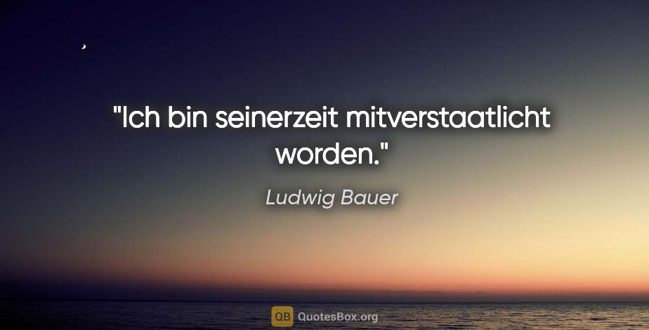 Ludwig Bauer Zitat: "Ich bin seinerzeit mitverstaatlicht worden."