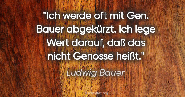 Ludwig Bauer Zitat: "Ich werde oft mit Gen. Bauer abgekürzt. Ich lege Wert darauf,..."