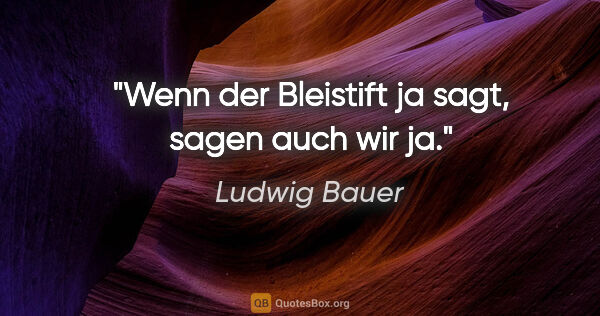Ludwig Bauer Zitat: "Wenn der Bleistift ja sagt, sagen auch wir ja."