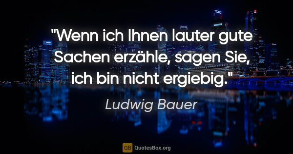 Ludwig Bauer Zitat: "Wenn ich Ihnen lauter gute Sachen erzähle, sagen Sie, ich bin..."