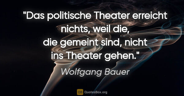 Wolfgang Bauer Zitat: "Das politische Theater erreicht nichts, weil die, die gemeint..."