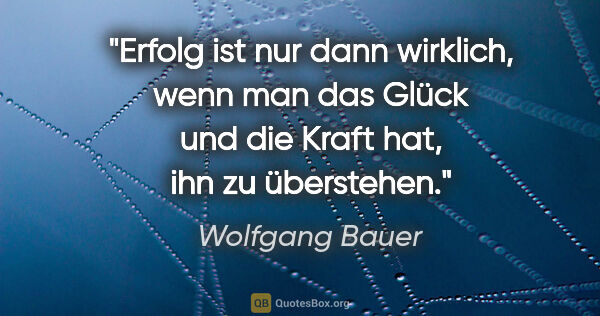 Wolfgang Bauer Zitat: "Erfolg ist nur dann wirklich, wenn man das Glück und die Kraft..."