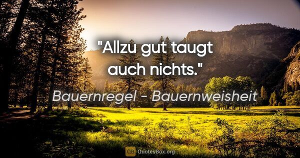 Bauernregel - Bauernweisheit Zitat: "Allzu gut taugt auch nichts."