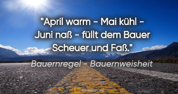 Bauernregel - Bauernweisheit Zitat: "April warm - Mai kühl - Juni naß - füllt dem Bauer Scheuer und..."