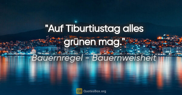 Bauernregel - Bauernweisheit Zitat: "Auf Tiburtiustag alles grünen mag."