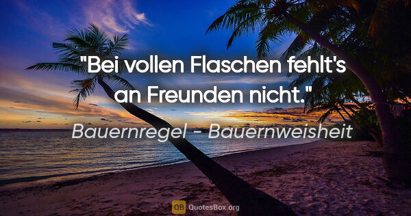 Bauernregel - Bauernweisheit Zitat: "Bei vollen Flaschen fehlt's an Freunden nicht."