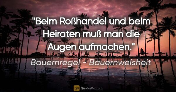 Bauernregel - Bauernweisheit Zitat: "Beim Roßhandel und beim Heiraten muß man die Augen aufmachen."