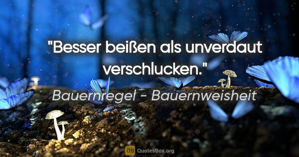 Bauernregel - Bauernweisheit Zitat: "Besser beißen als unverdaut verschlucken."