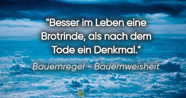 Bauernregel - Bauernweisheit Zitat: "Besser im Leben eine Brotrinde, als nach dem Tode ein Denkmal."