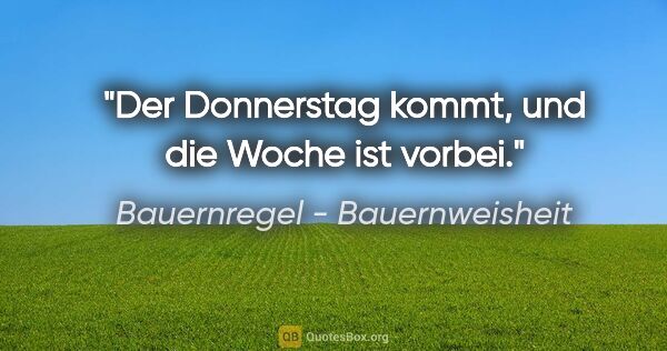 Bauernregel - Bauernweisheit Zitat: "Der Donnerstag kommt, und die Woche ist vorbei."