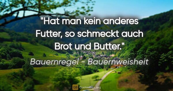 Bauernregel - Bauernweisheit Zitat: "Hat man kein anderes Futter, so schmeckt auch Brot und Butter."