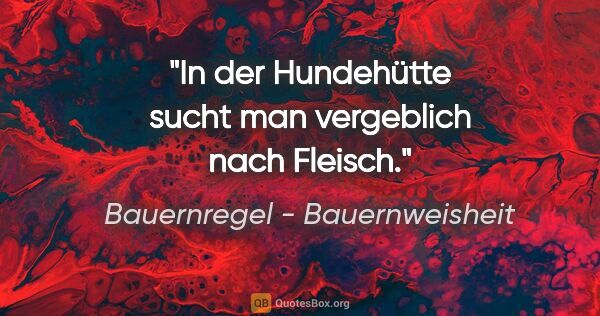 Bauernregel - Bauernweisheit Zitat: "In der Hundehütte sucht man vergeblich nach Fleisch."