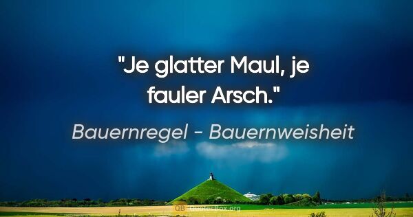 Bauernregel - Bauernweisheit Zitat: "Je glatter Maul, je fauler Arsch."