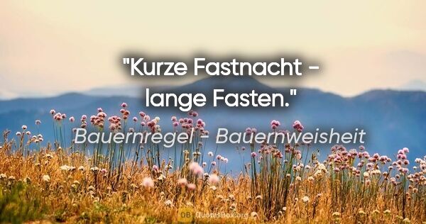 Bauernregel - Bauernweisheit Zitat: "Kurze Fastnacht - lange Fasten."
