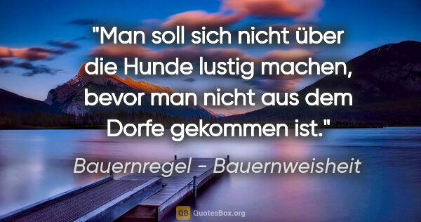 Bauernregel - Bauernweisheit Zitat: "Man soll sich nicht über die Hunde lustig machen, bevor man..."