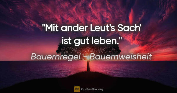 Bauernregel - Bauernweisheit Zitat: "Mit ander Leut's Sach' ist gut leben."