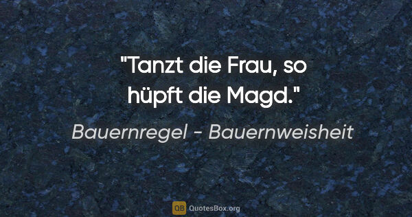 Bauernregel - Bauernweisheit Zitat: "Tanzt die Frau, so hüpft die Magd."